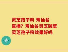 灵芝孢子粉 寿仙谷 直播？寿仙谷灵芝破壁灵芝孢子粉效果好吗
