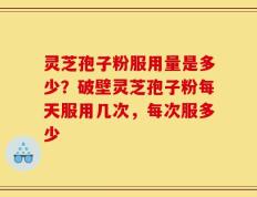 灵芝孢子粉服用量是多少？破壁灵芝孢子粉每天服用几次，每次服多少