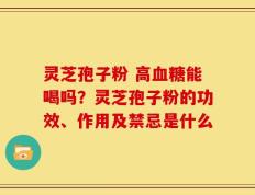 灵芝孢子粉 高血糖能喝吗？灵芝孢子粉的功效、作用及禁忌是什么