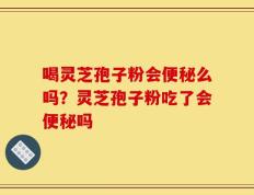 喝灵芝孢子粉会便秘么吗？灵芝孢子粉吃了会便秘吗