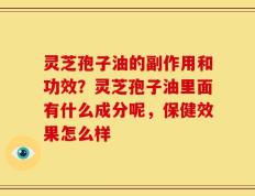 灵芝孢子油的副作用和功效？灵芝孢子油里面有什么成分呢，保健效果怎么样