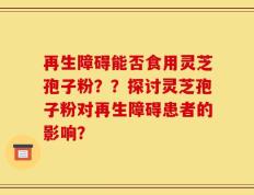 再生障碍能否食用灵芝孢子粉？？探讨灵芝孢子粉对再生障碍患者的影响？
