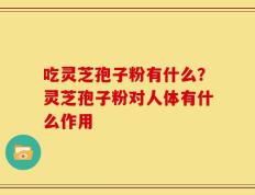 吃灵芝孢子粉有什么？灵芝孢子粉对人体有什么作用