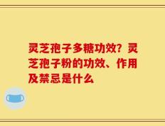 灵芝孢子多糖功效？灵芝孢子粉的功效、作用及禁忌是什么