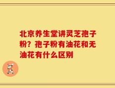 北京养生堂讲灵芝孢子粉？孢子粉有油花和无油花有什么区别