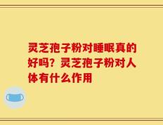 灵芝孢子粉对睡眠真的好吗？灵芝孢子粉对人体有什么作用