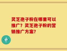 灵芝孢子粉在哪里可以推广？灵芝孢子粉的营销推广方案？