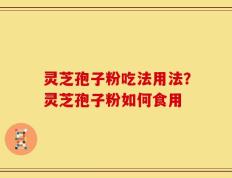 灵芝孢子粉吃法用法？灵芝孢子粉如何食用