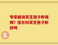 专家解说灵芝孢子粉视频？佳尔科灵芝孢子粉好吗