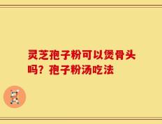 灵芝孢子粉可以煲骨头吗？孢子粉汤吃法