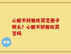 心脏不好能吃灵芝孢子粉么？心脏不好能吃灵芝吗