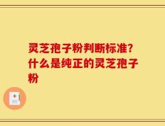 灵芝孢子粉判断标准？什么是纯正的灵芝孢子粉