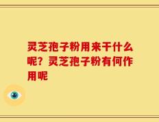灵芝孢子粉用来干什么呢？灵芝孢子粉有何作用呢