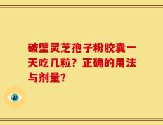 破壁灵芝孢子粉胶囊一天吃几粒？正确的用法与剂量？