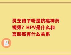 灵芝孢子粉是抗癌神药视频？HPV是什么和宫颈癌有什么关系