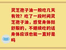 灵芝孢子油一般吃几天有效？吃了一段时间灵芝孢子油，感觉身体挺舒服的，不继续吃的话身体应该也能一直好是吗
