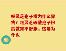 喝灵芝孢子粉为什么胃疼？吃灵芝破壁孢子粉后就胃不舒服，这是为什么