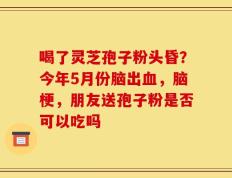 喝了灵芝孢子粉头昏？今年5月份脑出血，脑梗，朋友送孢子粉是否可以吃吗