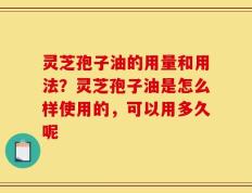 灵芝孢子油的用量和用法？灵芝孢子油是怎么样使用的，可以用多久呢