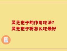 灵芝孢子的作用吃法？灵芝孢子粉怎么吃最好