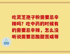 吃灵芝孢子粉需要忌辛辣吗？吃中药的时候有的需要忌辛辣，怎么没听说需要忌酸甜苦咸等