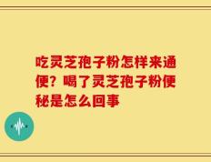 吃灵芝孢子粉怎样来通便？喝了灵芝孢子粉便秘是怎么回事