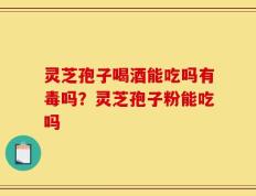 灵芝孢子喝酒能吃吗有毒吗？灵芝孢子粉能吃吗