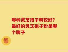 哪种灵芝孢子粉较好？最好的灵芝孢子粉是哪个牌子