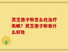 灵芝孢子粉怎么吃治疗失眠？灵芝孢子粉有什么好处