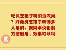 吃灵芝孢子粉的没效果？好像灵芝孢子粉挺多人用的，我同事说也很方便服用，效果可以吗