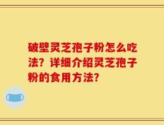 破壁灵芝孢子粉怎么吃法？详细介绍灵芝孢子粉的食用方法？