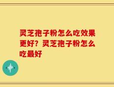 灵芝孢子粉怎么吃效果更好？灵芝孢子粉怎么吃最好