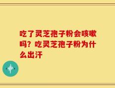 吃了灵芝孢子粉会咳嗽吗？吃灵芝孢子粉为什么出汗