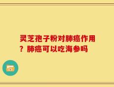 灵芝孢子粉对肺癌作用？肺癌可以吃海参吗