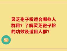 灵芝孢子粉适合哪些人群用？了解灵芝孢子粉的功效及适用人群？