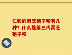 仁和的灵芝孢子粉有几种？什么是第三代灵芝孢子粉