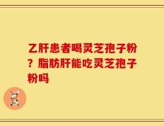 乙肝患者喝灵芝孢子粉？脂肪肝能吃灵芝孢子粉吗