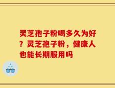 灵芝孢子粉喝多久为好？灵芝孢子粉，健康人也能长期服用吗