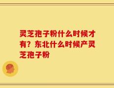 灵芝孢子粉什么时候才有？东北什么时候产灵芝孢子粉