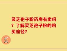 灵芝孢子粉药房有卖吗？了解灵芝孢子粉的购买途径？