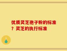 优质灵芝孢子粉的标准？灵芝的执行标准