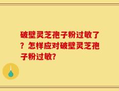 破壁灵芝孢子粉过敏了？怎样应对破壁灵芝孢子粉过敏？