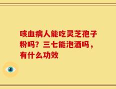 咳血病人能吃灵芝孢子粉吗？三七能泡酒吗，有什么功效