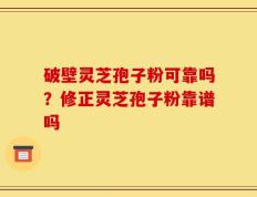 破壁灵芝孢子粉可靠吗？修正灵芝孢子粉靠谱吗