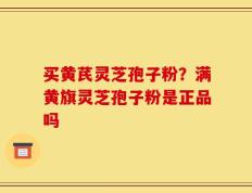 买黄芪灵芝孢子粉？满黄旗灵芝孢子粉是正品吗