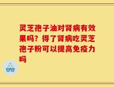 灵芝孢子油对肾病有效果吗？得了肾病吃灵芝孢子粉可以提高免疫力吗
