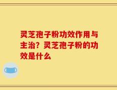 灵芝孢子粉功效作用与主治？灵芝孢子粉的功效是什么