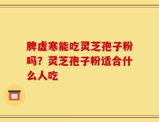脾虚寒能吃灵芝孢子粉吗？灵芝孢子粉适合什么人吃