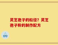 灵芝孢子的粒径？灵芝孢子粉的制作配方