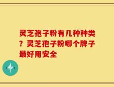 灵芝孢子粉有几种种类？灵芝孢子粉哪个牌子最好用安全